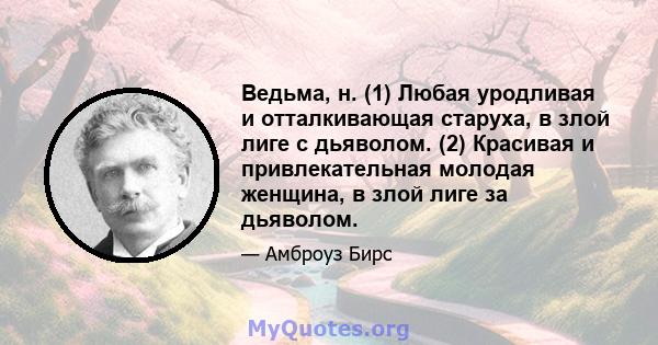 Ведьма, н. (1) Любая уродливая и отталкивающая старуха, в злой лиге с дьяволом. (2) Красивая и привлекательная молодая женщина, в злой лиге за дьяволом.