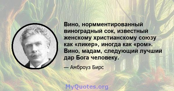 Вино, нормментированный виноградный сок, известный женскому христианскому союзу как «ликер», иногда как «ром». Вино, мадам, следующий лучший дар Бога человеку.