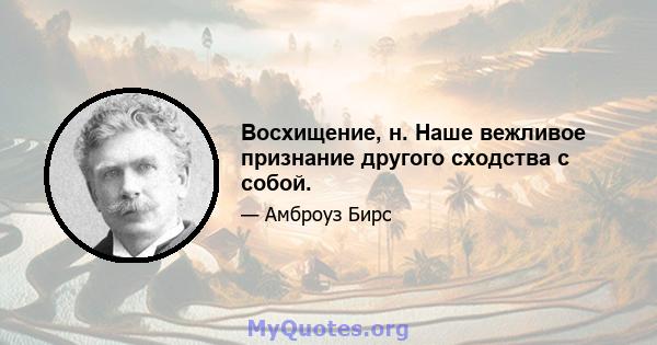 Восхищение, н. Наше вежливое признание другого сходства с собой.