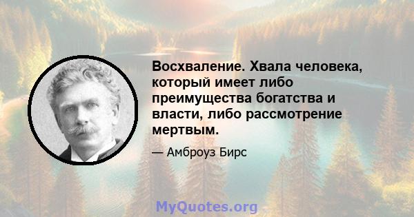 Восхваление. Хвала человека, который имеет либо преимущества богатства и власти, либо рассмотрение мертвым.