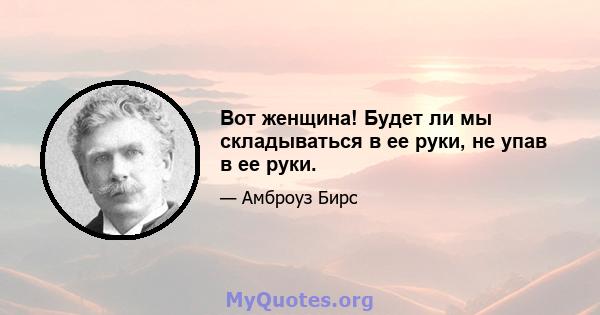 Вот женщина! Будет ли мы складываться в ее руки, не упав в ее руки.