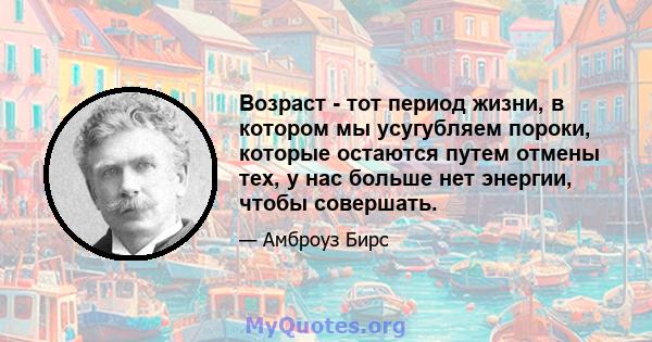 Возраст - тот период жизни, в котором мы усугубляем пороки, которые остаются путем отмены тех, у нас больше нет энергии, чтобы совершать.