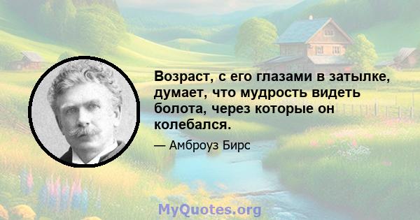 Возраст, с его глазами в затылке, думает, что мудрость видеть болота, через которые он колебался.