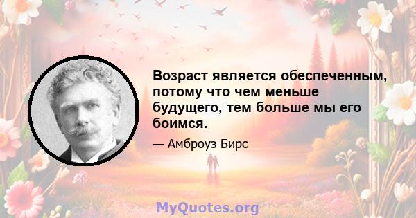 Возраст является обеспеченным, потому что чем меньше будущего, тем больше мы его боимся.