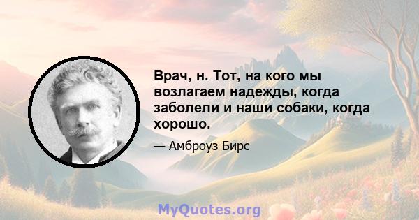 Врач, н. Тот, на кого мы возлагаем надежды, когда заболели и наши собаки, когда хорошо.