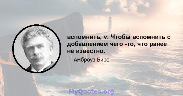 вспомнить, v. Чтобы вспомнить с добавлением чего -то, что ранее не известно.