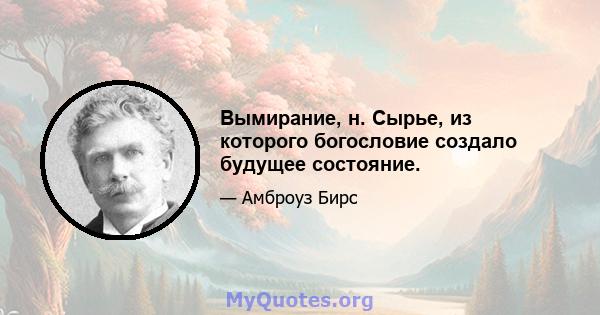 Вымирание, н. Сырье, из которого богословие создало будущее состояние.