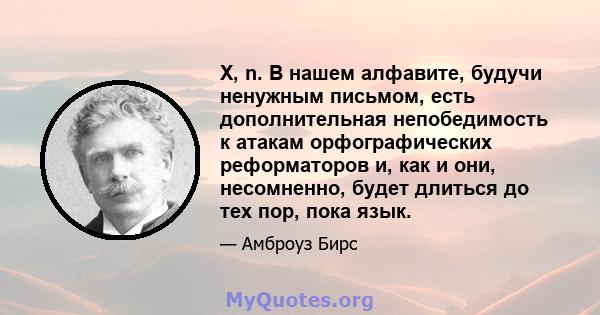 X, n. В нашем алфавите, будучи ненужным письмом, есть дополнительная непобедимость к атакам орфографических реформаторов и, как и они, несомненно, будет длиться до тех пор, пока язык.