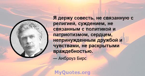 Я держу совесть, не связанную с религией, суждением, не связанным с политикой и патриотизмом, сердцем, непринужденным дружбой и чувствами, не раскрытыми враждебностью.