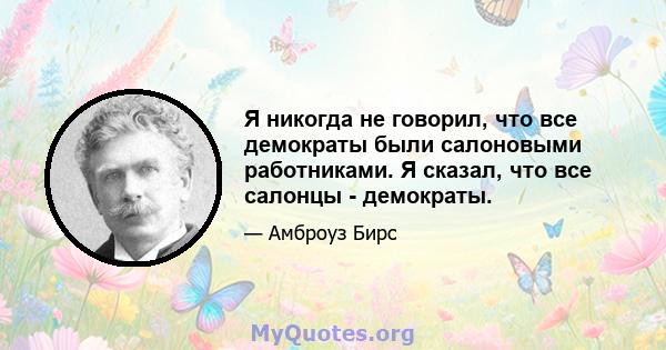 Я никогда не говорил, что все демократы были салоновыми работниками. Я сказал, что все салонцы - демократы.