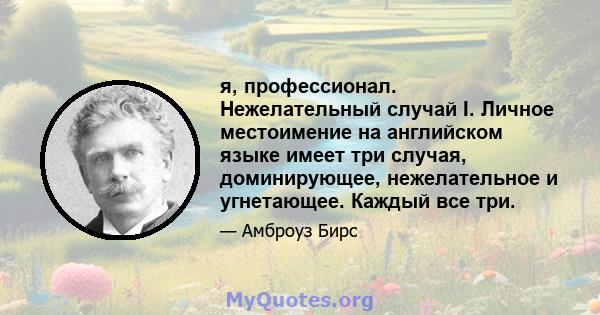 я, профессионал. Нежелательный случай I. Личное местоимение на английском языке имеет три случая, доминирующее, нежелательное и угнетающее. Каждый все три.