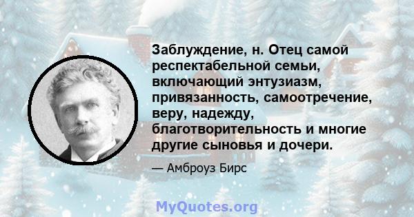 Заблуждение, н. Отец самой респектабельной семьи, включающий энтузиазм, привязанность, самоотречение, веру, надежду, благотворительность и многие другие сыновья и дочери.