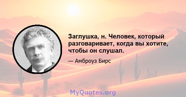 Заглушка, н. Человек, который разговаривает, когда вы хотите, чтобы он слушал.