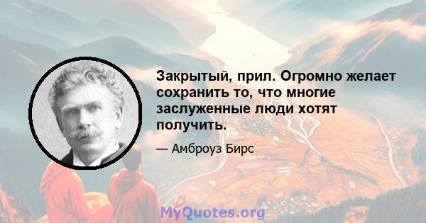 Закрытый, прил. Огромно желает сохранить то, что многие заслуженные люди хотят получить.