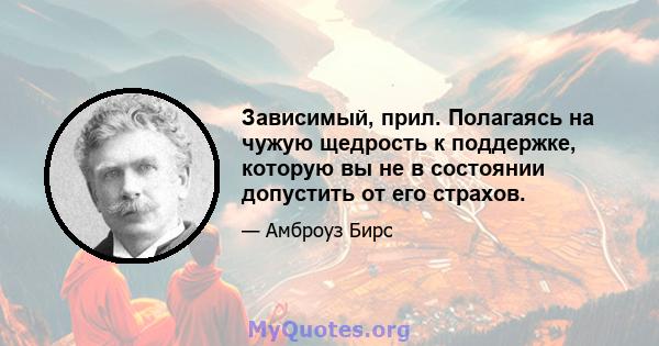 Зависимый, прил. Полагаясь на чужую щедрость к поддержке, которую вы не в состоянии допустить от его страхов.