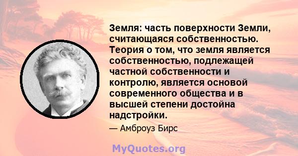 Земля: часть поверхности Земли, считающаяся собственностью. Теория о том, что земля является собственностью, подлежащей частной собственности и контролю, является основой современного общества и в высшей степени