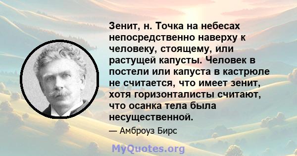 Зенит, н. Точка на небесах непосредственно наверху к человеку, стоящему, или растущей капусты. Человек в постели или капуста в кастрюле не считается, что имеет зенит, хотя горизонталисты считают, что осанка тела была