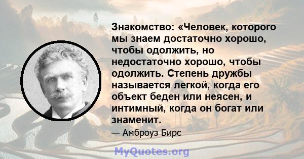 Знакомство: «Человек, которого мы знаем достаточно хорошо, чтобы одолжить, но недостаточно хорошо, чтобы одолжить. Степень дружбы называется легкой, когда его объект беден или неясен, и интимный, когда он богат или