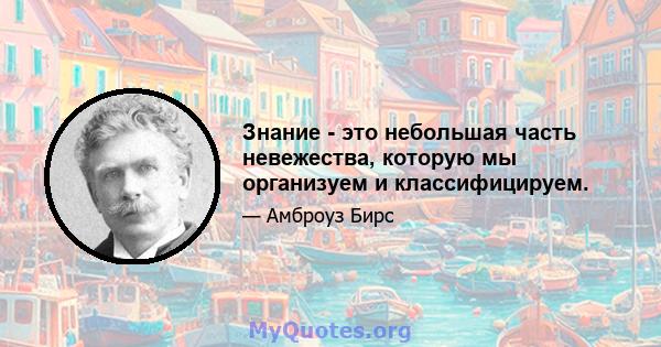 Знание - это небольшая часть невежества, которую мы организуем и классифицируем.