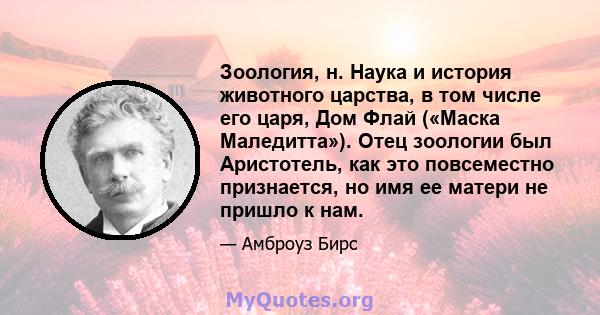 Зоология, н. Наука и история животного царства, в том числе его царя, Дом Флай («Маска Маледитта»). Отец зоологии был Аристотель, как это повсеместно признается, но имя ее матери не пришло к нам.