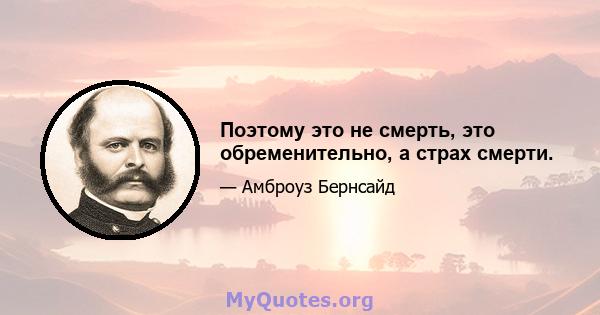 Поэтому это не смерть, это обременительно, а страх смерти.