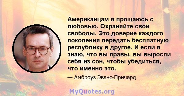 Американцам я прощаюсь с любовью. Охраняйте свои свободы. Это доверие каждого поколения передать бесплатную республику в другое. И если я знаю, что вы правы, вы выросли себя из сон, чтобы убедиться, что именно это.