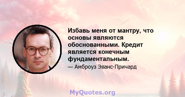 Избавь меня от мантру, что основы являются обоснованными. Кредит является конечным фундаментальным.