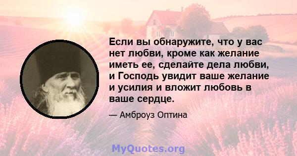 Если вы обнаружите, что у вас нет любви, кроме как желание иметь ее, сделайте дела любви, и Господь увидит ваше желание и усилия и вложит любовь в ваше сердце.