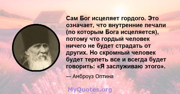 Сам Бог исцеляет гордого. Это означает, что внутренние печали (по которым Бога исцеляется), потому что гордый человек ничего не будет страдать от других. Но скромный человек будет терпеть все и всегда будет говорить: «Я 