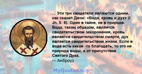 ... Эти три свидетеля являются одним, как сказал Джон: «Вода, кровь и дух» (I Jn. 5: 8). Один в тайне, не в природе. Вода, таким образом, является свидетельством захоронения, кровь является свидетельством смерти, дух