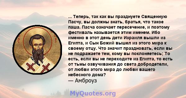 ... Теперь, так как вы празднуете Священную Пасчу, вы должны знать, братья, что такое паша. Пасча означает пересечение, и поэтому фестиваль называется этим именем. Ибо именно в этот день дети Израиля вышли из Египта, и