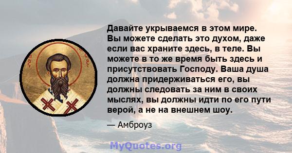 Давайте укрываемся в этом мире. Вы можете сделать это духом, даже если вас храните здесь, в теле. Вы можете в то же время быть здесь и присутствовать Господу. Ваша душа должна придерживаться его, вы должны следовать за