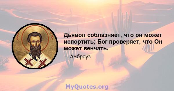 Дьявол соблазняет, что он может испортить; Бог проверяет, что Он может венчать.