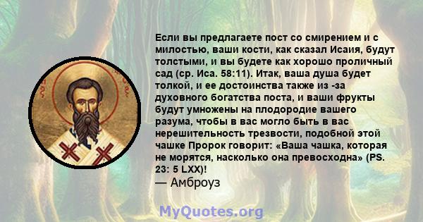 Если вы предлагаете пост со смирением и с милостью, ваши кости, как сказал Исаия, будут толстыми, и вы будете как хорошо проличный сад (ср. Иса. 58:11). Итак, ваша душа будет толкой, и ее достоинства также из -за