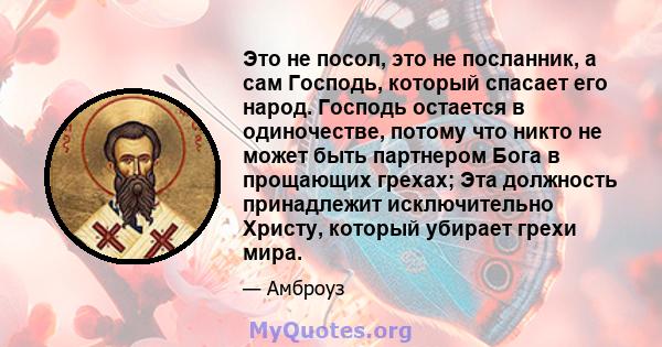 Это не посол, это не посланник, а сам Господь, который спасает его народ. Господь остается в одиночестве, потому что никто не может быть партнером Бога в прощающих грехах; Эта должность принадлежит исключительно Христу, 