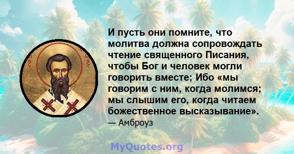 И пусть они помните, что молитва должна сопровождать чтение священного Писания, чтобы Бог и человек могли говорить вместе; Ибо «мы говорим с ним, когда молимся; мы слышим его, когда читаем божественное высказывание».