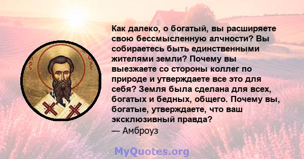 Как далеко, о богатый, вы расширяете свою бессмысленную алчности? Вы собираетесь быть единственными жителями земли? Почему вы выезжаете со стороны коллег по природе и утверждаете все это для себя? Земля была сделана для 