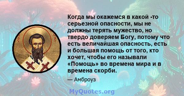 Когда мы окажемся в какой -то серьезной опасности, мы не должны терять мужество, но твердо доверяем Богу, потому что есть величайшая опасность, есть и большая помощь от того, кто хочет, чтобы его называли «Помощь» во