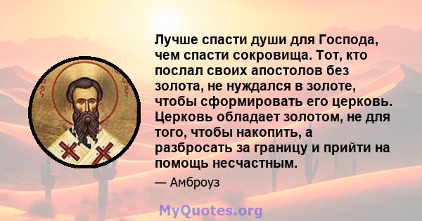 Лучше спасти души для Господа, чем спасти сокровища. Тот, кто послал своих апостолов без золота, не нуждался в золоте, чтобы сформировать его церковь. Церковь обладает золотом, не для того, чтобы накопить, а разбросать