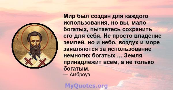 Мир был создан для каждого использования, но вы, мало богатых, пытаетесь сохранить его для себя. Не просто владение землей, но и небо, воздух и море заявляются за использование немногих богатых ... Земля принадлежит