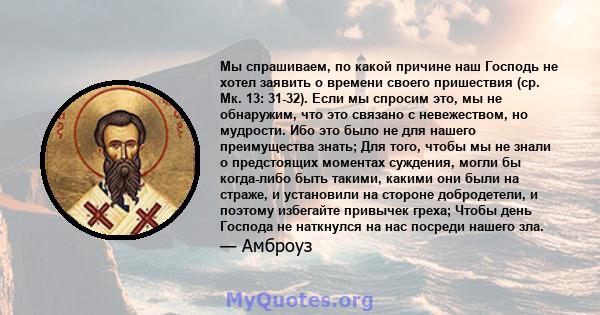 Мы спрашиваем, по какой причине наш Господь не хотел заявить о времени своего пришествия (ср. Мк. 13: 31-32). Если мы спросим это, мы не обнаружим, что это связано с невежеством, но мудрости. Ибо это было не для нашего