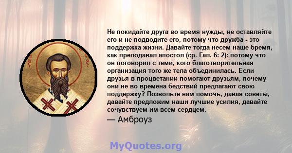 Не покидайте друга во время нужды, не оставляйте его и не подводите его, потому что дружба - это поддержка жизни. Давайте тогда несем наше бремя, как преподавал апостол (ср. Гал. 6: 2): потому что он поговорил с теми,