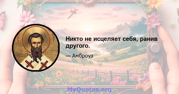 Никто не исцеляет себя, ранив другого.