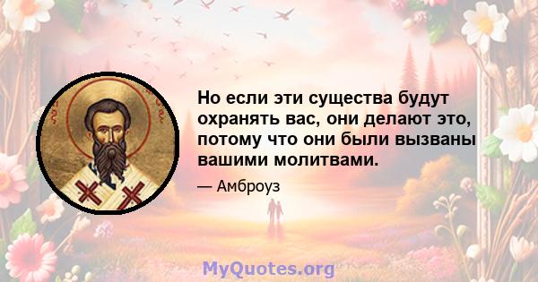 Но если эти существа будут охранять вас, они делают это, потому что они были вызваны вашими молитвами.