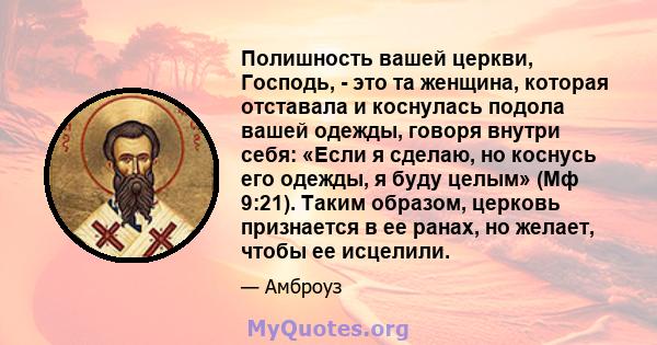 Полишность вашей церкви, Господь, - это та женщина, которая отставала и коснулась подола вашей одежды, говоря внутри себя: «Если я сделаю, но коснусь его одежды, я буду целым» (Мф 9:21). Таким образом, церковь