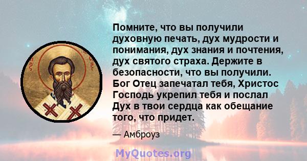 Помните, что вы получили духовную печать, дух мудрости и понимания, дух знания и почтения, дух святого страха. Держите в безопасности, что вы получили. Бог Отец запечатал тебя, Христос Господь укрепил тебя и послал Дух