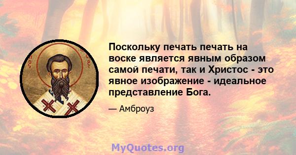 Поскольку печать печать на воске является явным образом самой печати, так и Христос - это явное изображение - идеальное представление Бога.