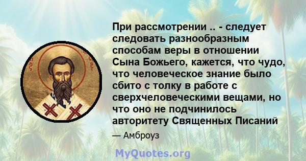 При рассмотрении .. - следует следовать разнообразным способам веры в отношении Сына Божьего, кажется, что чудо, что человеческое знание было сбито с толку в работе с сверхчеловеческими вещами, но что оно не подчинилось 