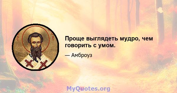 Проще выглядеть мудро, чем говорить с умом.