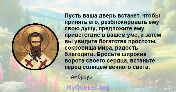 Пусть ваша дверь встанет, чтобы принять его, разблокировать ему свою душу, предложите ему приветствие в вашем уме, а затем вы увидите богатства простоты, сокровища мира, радость благодати. Бросьте широкие ворота своего